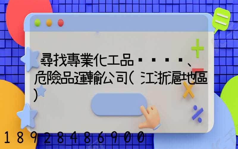 尋找專業化工品、危險品運輸公司(江浙滬地區)